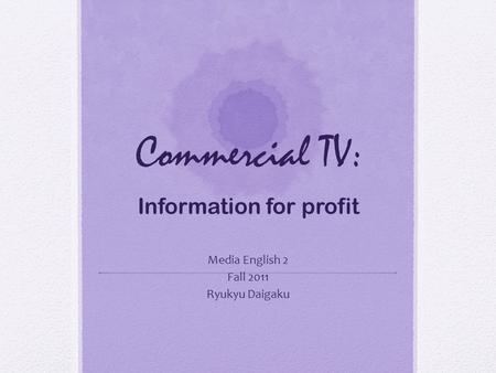 Commercial TV: Information for profit Media English 2 Fall 2011 Ryukyu Daigaku.