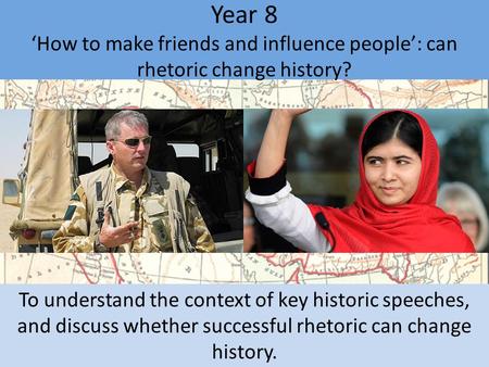 Year 8 ‘How to make friends and influence people’: can rhetoric change history? To understand the context of key historic speeches, and discuss whether.