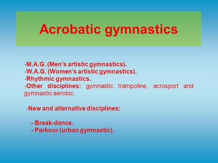 Acrobatic gymnastics -M.A.G. (Men’s artistic gymnastics). -W.A.G. (Women’s artistic gymnastics). -Rhythmic gymnastics. -Other disciplines: gymnastic trampoline,