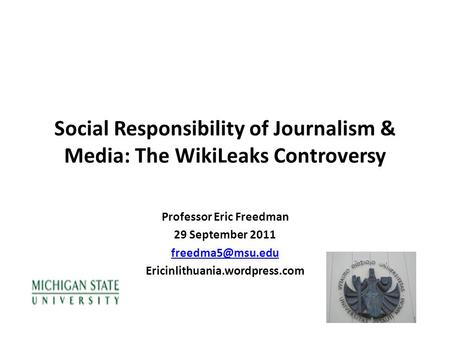 Social Responsibility of Journalism & Media: The WikiLeaks Controversy Professor Eric Freedman 29 September 2011 Ericinlithuania.wordpress.com.