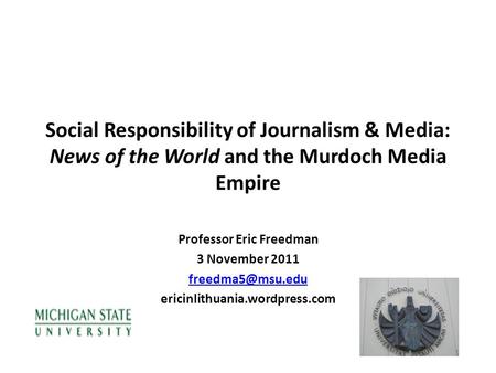 Social Responsibility of Journalism & Media: News of the World and the Murdoch Media Empire Professor Eric Freedman 3 November 2011 ericinlithuania.wordpress.com.