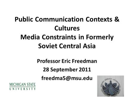 Public Communication Contexts & Cultures Media Constraints in Formerly Soviet Central Asia Professor Eric Freedman 28 September 2011