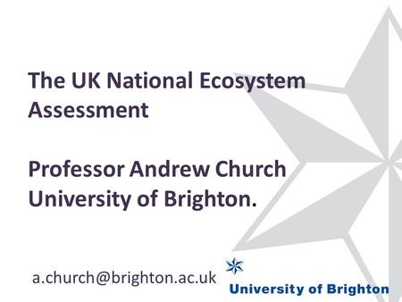The UK National Ecosystem Assessment Professor Andrew Church University of Brighton.