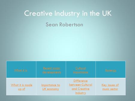 Creative Industry in the UK Sean Robertson What it is What it is made up of Recent major developments Importance to UK economy Cultural importance Difference.