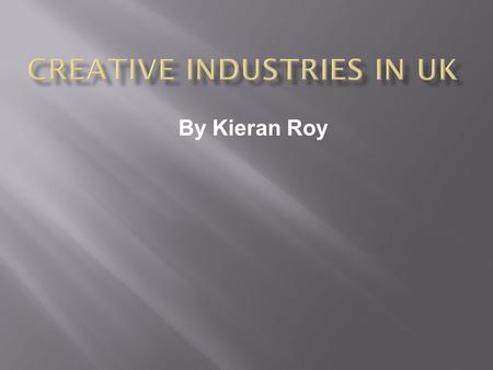 By Kieran Roy.  Creative Industries are those which have their origin in individual creativity, skill and talent. They also include industries which.