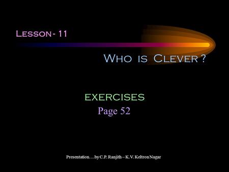 Lesson - 11 Who is Clever ? Page 52 exercises Presentation….by C.P. Ranjith – K.V. Keltron Nagar.