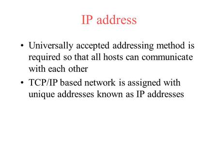 IP address Universally accepted addressing method is required so that all hosts can communicate with each other TCP/IP based network is assigned with unique.