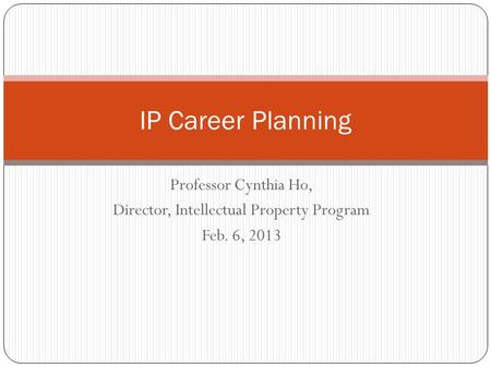 Professor Cynthia Ho, Director, Intellectual Property Program Feb. 6, 2013 IP Career Planning.