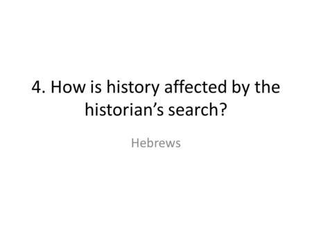 4. How is history affected by the historian’s search? Hebrews.