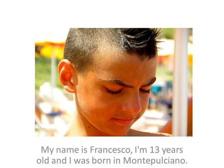 My name is Francesco, I'm 13 years old and I was born in Montepulciano.