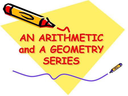 AN ARITHMETIC and A GEOMETRY SERIES AN ARITHMETIC and A GEOMETRY SERIES.