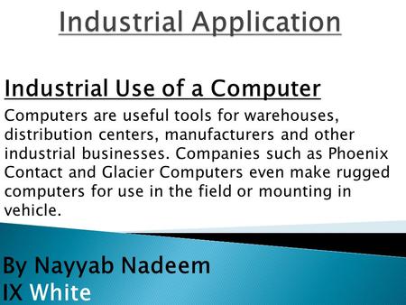 By Nayyab Nadeem IX White Industrial Use of a Computer Computers are useful tools for warehouses, distribution centers, manufacturers and other industrial.