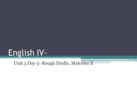 English IV- Unit 3 Day 5- Rough Drafts, Malcolm X.