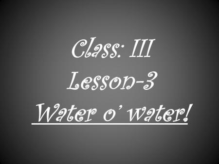 Class: III Lesson-3 Water o’ water! SOURCES OF WATER.