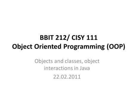 BBIT 212/ CISY 111 Object Oriented Programming (OOP) Objects and classes, object interactions in Java 22.02.2011.