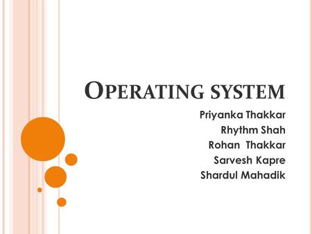 O PERATING SYSTEM Priyanka Thakkar Rhythm Shah Rohan Thakkar Sarvesh Kapre Shardul Mahadik.