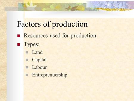 Factors of production Resources used for production Types: Land Capital Labour Entreprenuership.