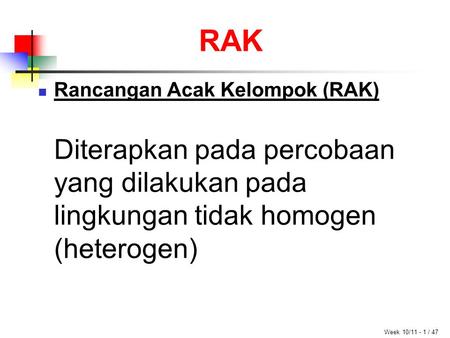 RAK Week 10/11 - 1 / 47 Rancangan Acak Kelompok (RAK) Diterapkan pada percobaan yang dilakukan pada lingkungan tidak homogen (heterogen)