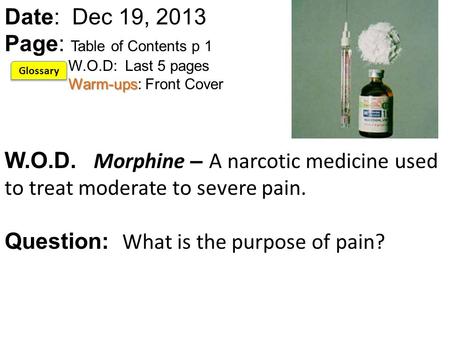 Warm-ups Date: Dec 19, 2013 Page: Table of Contents p 1 W.O.D: Last 5 pages Warm-ups: Front Cover W.O.D. Morphine – A narcotic medicine used to treat moderate.
