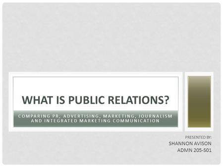 COMPARING PR, ADVERTISING, MARKETING, JOURNALISM AND INTEGRATED MARKETING COMMUNICATION WHAT IS PUBLIC RELATIONS? PRESENTED BY: SHANNON AVISON ADMN 205-S01.