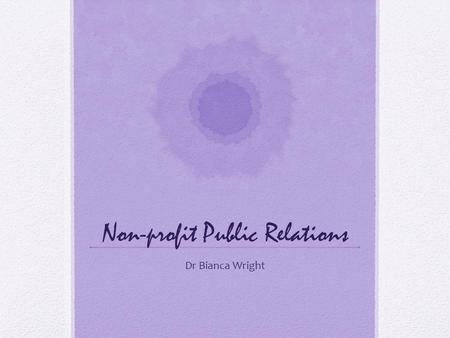 Non-profit Public Relations Dr Bianca Wright. Non-profit PR The goal of PR is to change or maintain behaviour Non-profit organisations (in all their forms)