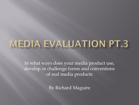 In what ways does your media product use, develop or challenge forms and conventions of real media products By Richard Maguire.