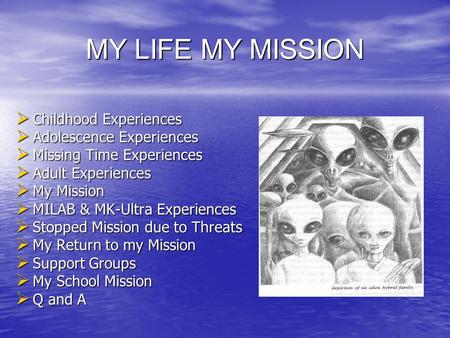 MY LIFE MY MISSION  Childhood Experiences  Adolescence Experiences  Missing Time Experiences  Adult Experiences  My Mission  MILAB & MK-Ultra Experiences.