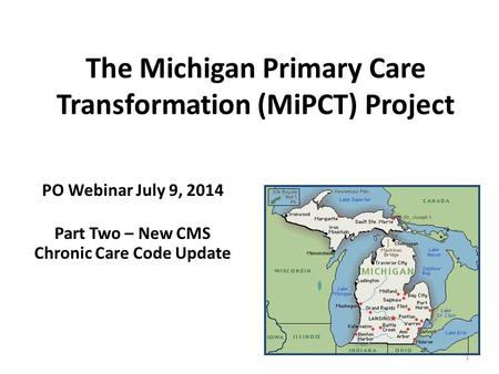 The Michigan Primary Care Transformation (MiPCT) Project PO Webinar July 9, 2014 Part Two – New CMS Chronic Care Code Update 1.