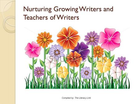 Nurturing Growing Writers and Teachers of Writers Complied by: The Literacy Link.