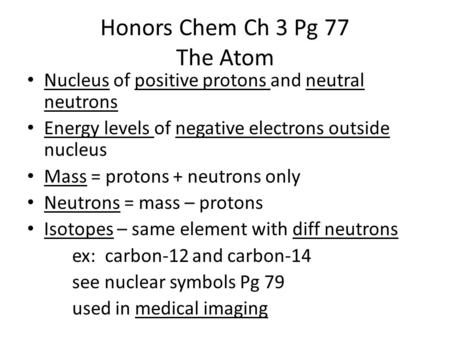 Honors Chem Ch 3 Pg 77 The Atom Nucleus of positive protons and neutral neutrons Energy levels of negative electrons outside nucleus Mass = protons + neutrons.