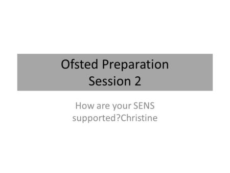 Ofsted Preparation Session 2 How are your SENS supported?Christine.