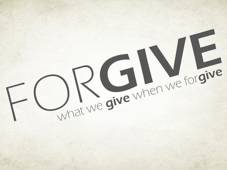 FOR GIVE what we give when we for give. FOR GIVE what we give when we for give We “Give” Ourselves… Freedom from anger, bitterness, and hated. (Eph 4:31-32;