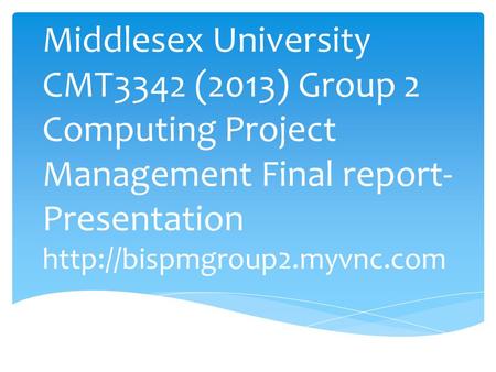 Middlesex University CMT3342 (2013) Group 2 Computing Project Management Final report-Presentation http://bispmgroup2.myvnc.com.