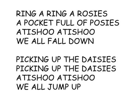 RING A RING A ROSIES A POCKET FULL OF POSIES ATISHOO WE ALL FALL DOWN PICKING UP THE DAISIES ATISHOO WE ALL JUMP UP.
