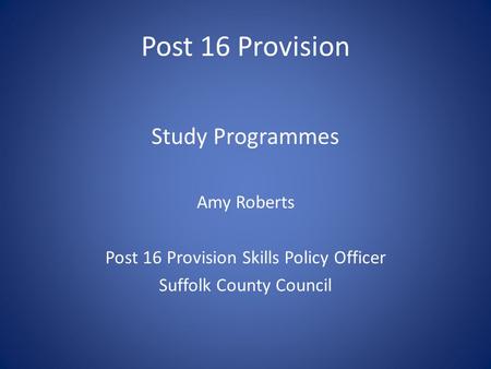 Post 16 Provision Study Programmes Amy Roberts Post 16 Provision Skills Policy Officer Suffolk County Council.