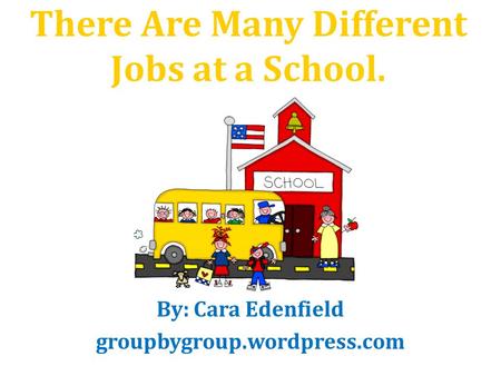 There Are Many Different Jobs at a School. By: Cara Edenfield groupbygroup.wordpress.com.