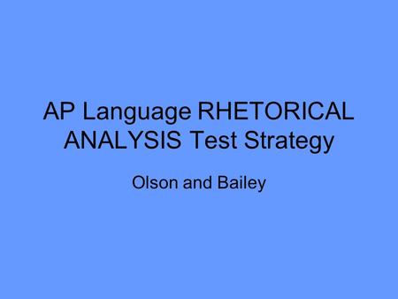 AP Language RHETORICAL ANALYSIS Test Strategy Olson and Bailey.