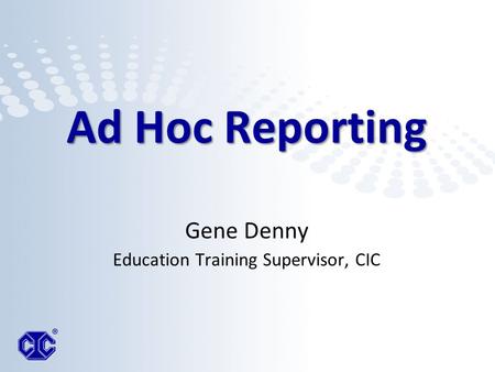 Ad Hoc Reporting Ad Hoc Reporting Gene Denny Education Training Supervisor, CIC.