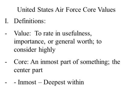 United States Air Force Core Values I.Definitions: -Value: To rate in usefulness, importance, or general worth; to consider highly -Core: An inmost part.