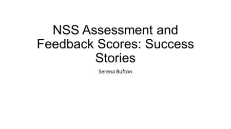 NSS Assessment and Feedback Scores: Success Stories Serena Bufton.