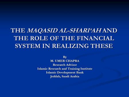 THE MAQASID AL-SHARI‘AH AND THE ROLE OF THE FINANCIAL SYSTEM IN REALIZING THESE By M. UMER CHAPRA Research Advisor Islamic Research and Training Institute.