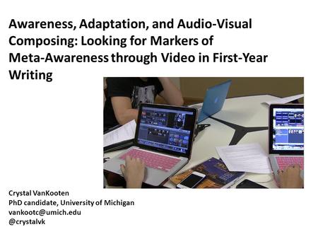Awareness, Adaptation, and Audio-Visual Composing: Looking for Markers of Meta-Awareness through Video in First-Year Writing Crystal VanKooten PhD candidate,