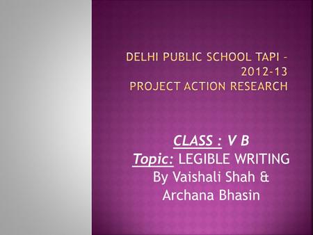 CLASS : V B Topic: LEGIBLE WRITING By Vaishali Shah & Archana Bhasin.