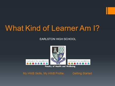 What Kind of Learner Am I? EARLSTON HIGH SCHOOL Faculty of Health and Wellbeing My HWB Skills, My HWB Profile. Getting Started.