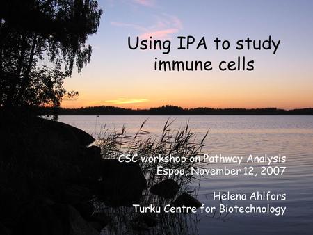 Using IPA to study immune cells CSC workshop on Pathway Analysis Espoo, November 12, 2007 Helena Ahlfors Turku Centre for Biotechnology.