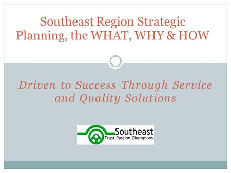 Driven to Success Through Service and Quality Solutions Southeast Region Strategic Planning, the WHAT, WHY & HOW.