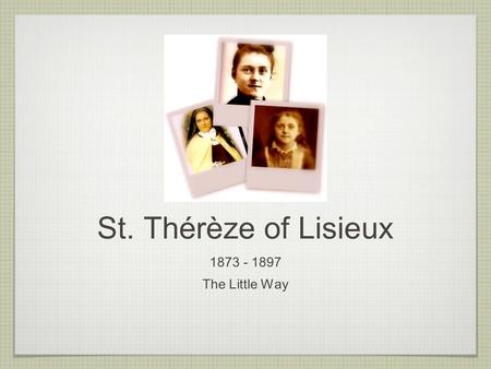 St. Thérèze of Lisieux 1873 - 1897 The Little Way.