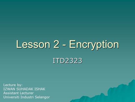 Lesson 2 - Encryption ITD2323 Lecture by: IZWAN SUHADAK ISHAK Assistant Lecturer Universiti Industri Selangor.