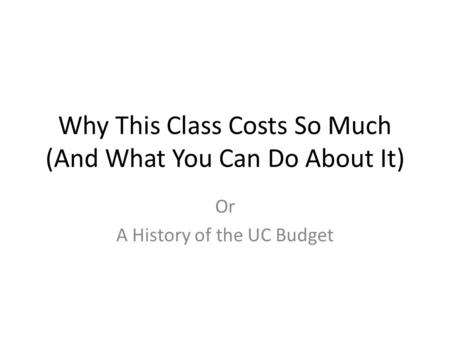 Why This Class Costs So Much (And What You Can Do About It) Or A History of the UC Budget.
