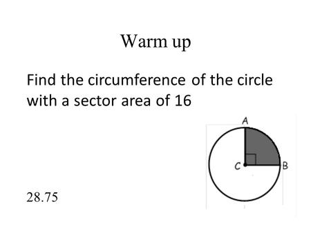Warm up Find the circumference of the circle with a sector area of 16 28.75.